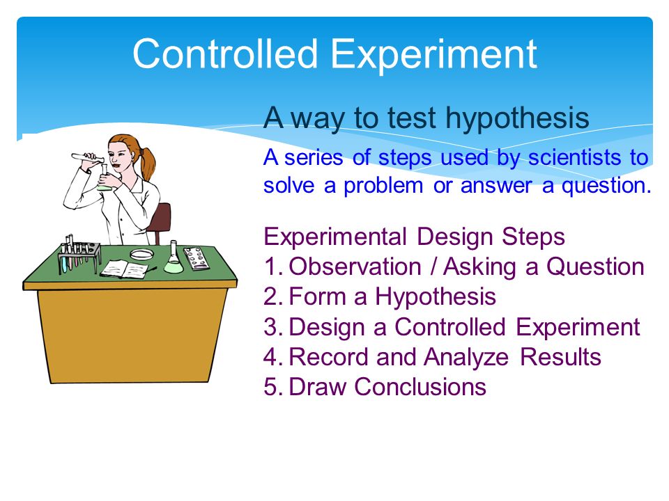 Controlled Experiment A way to test hypothesis A series of steps used by scientists to solve a problem or answer a question.