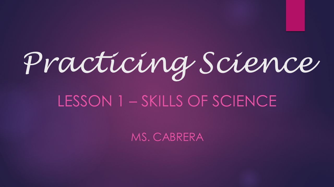 Practicing Science LESSON 1 – SKILLS OF SCIENCE MS. CABRERA