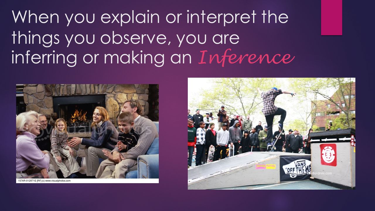 When you explain or interpret the things you observe, you are inferring or making an Inference