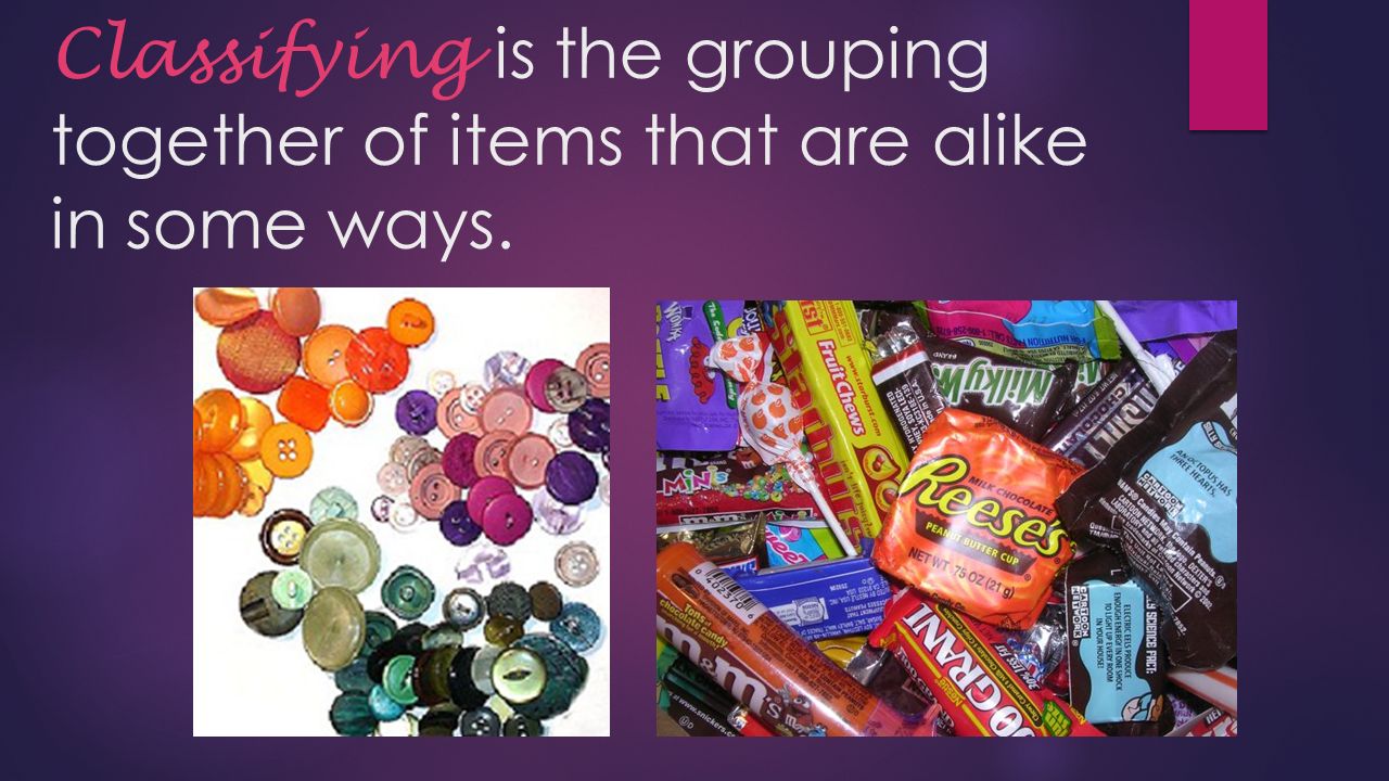 Classifying is the grouping together of items that are alike in some ways.