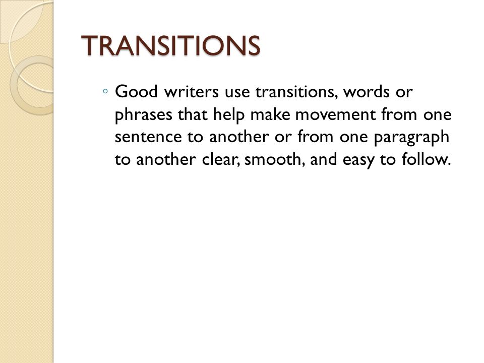 TRANSITIONS ◦ Good writers use transitions, words or phrases that help make movement from one sentence to another or from one paragraph to another clear, smooth, and easy to follow.