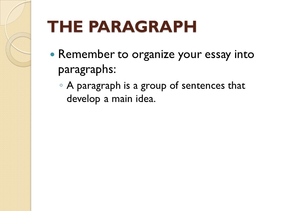 THE PARAGRAPH Remember to organize your essay into paragraphs: ◦ A paragraph is a group of sentences that develop a main idea.