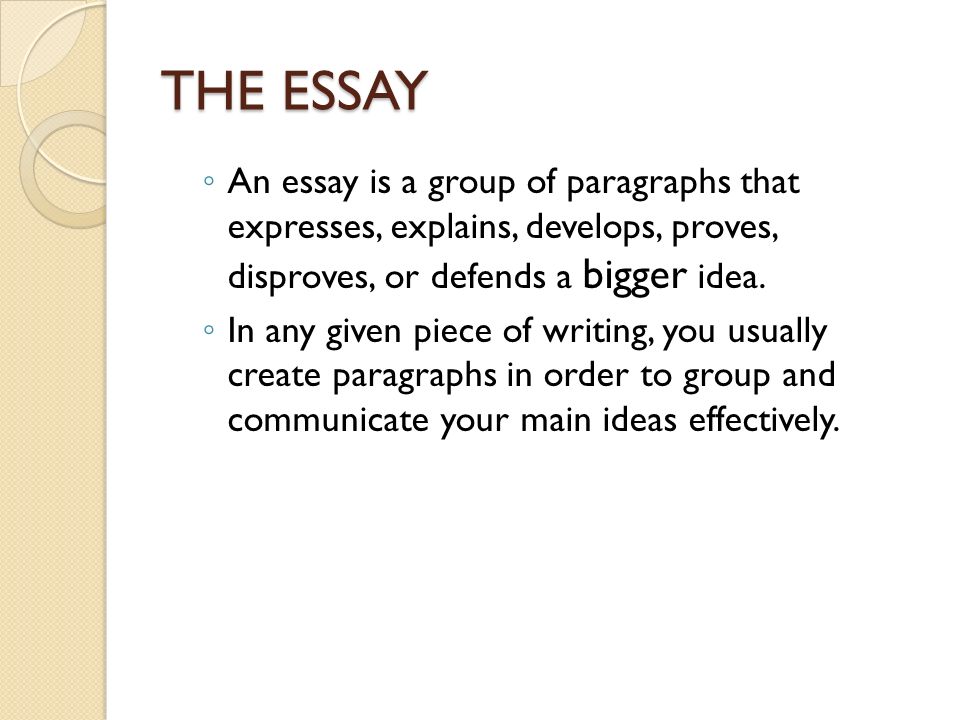 THE ESSAY ◦ An essay is a group of paragraphs that expresses, explains, develops, proves, disproves, or defends a bigger idea.