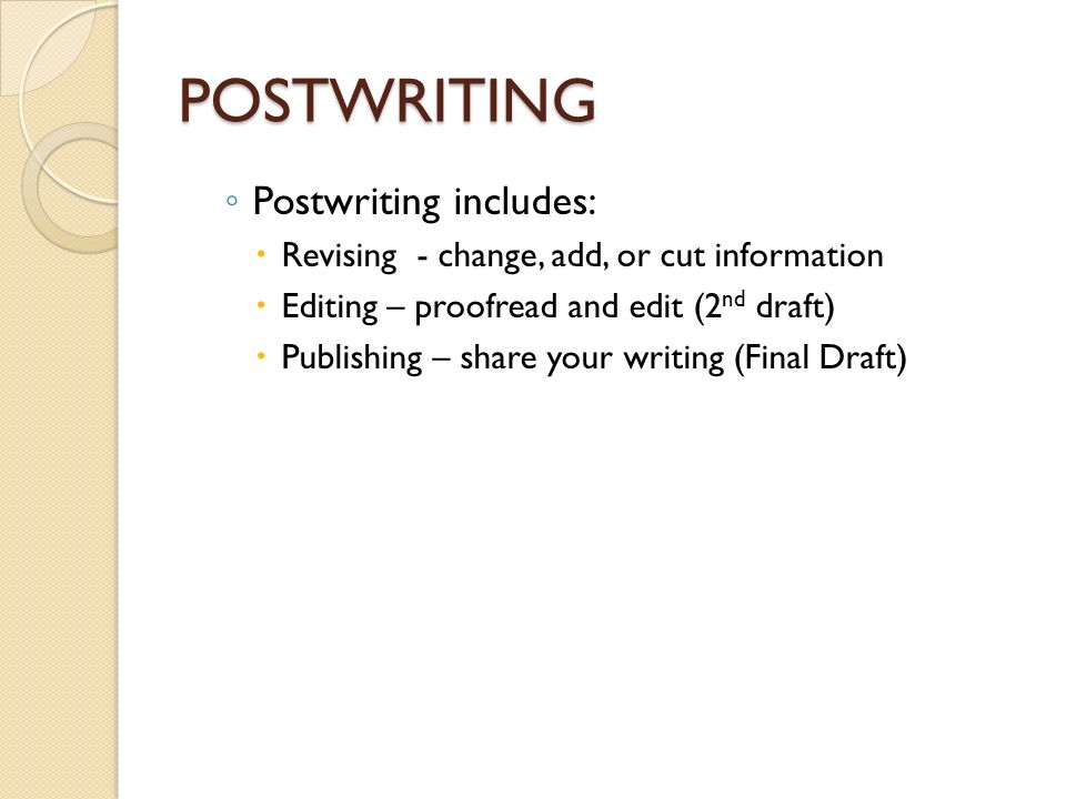 POSTWRITING ◦ Postwriting includes:  Revising - change, add, or cut information  Editing – proofread and edit (2 nd draft)  Publishing – share your writing (Final Draft)