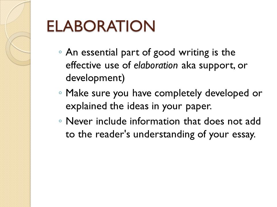 ELABORATION ◦ An essential part of good writing is the effective use of elaboration aka support, or development) ◦ Make sure you have completely developed or explained the ideas in your paper.