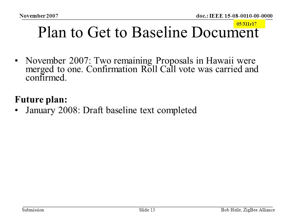 doc.: IEEE Submission November 2007 Bob Heile, ZigBee AllianceSlide 13 Plan to Get to Baseline Document November 2007: Two remaining Proposals in Hawaii were merged to one.