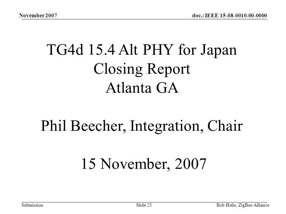 doc.: IEEE Submission November 2007 Bob Heile, ZigBee AllianceSlide 25 TG4d 15.4 Alt PHY for Japan Closing Report Atlanta GA Phil Beecher, Integration, Chair 15 November, 2007