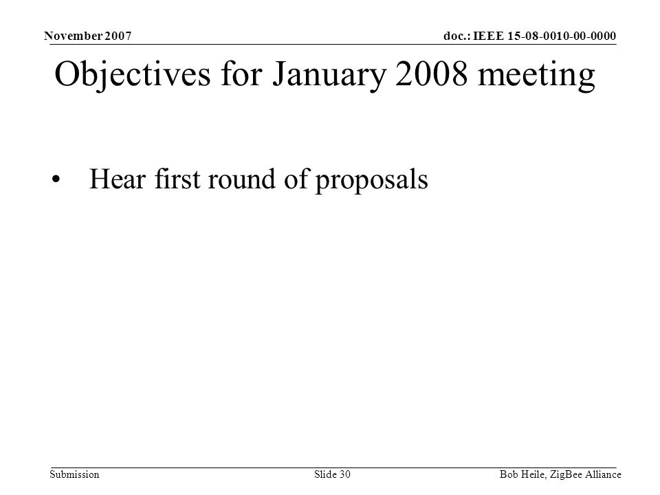 doc.: IEEE Submission November 2007 Bob Heile, ZigBee AllianceSlide 30 Objectives for January 2008 meeting Hear first round of proposals
