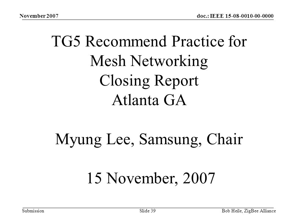 doc.: IEEE Submission November 2007 Bob Heile, ZigBee AllianceSlide 39 TG5 Recommend Practice for Mesh Networking Closing Report Atlanta GA Myung Lee, Samsung, Chair 15 November, 2007