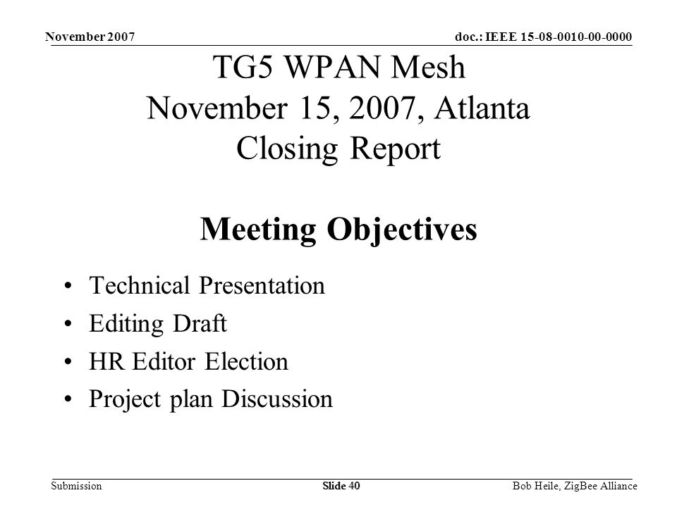 doc.: IEEE Submission November 2007 Bob Heile, ZigBee AllianceSlide 40 TG5 WPAN Mesh November 15, 2007, Atlanta Closing Report Meeting Objectives Technical Presentation Editing Draft HR Editor Election Project plan Discussion