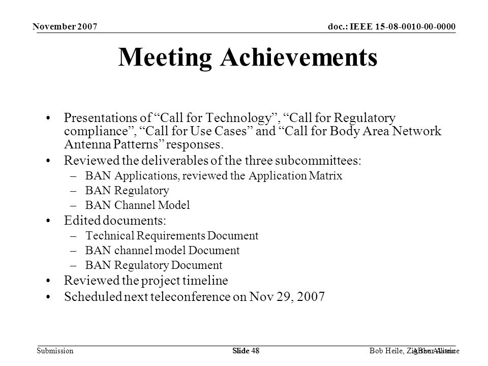 doc.: IEEE Submission November 2007 Bob Heile, ZigBee AllianceSlide 48Arthur AstrinSlide 48 Meeting Achievements Presentations of Call for Technology , Call for Regulatory compliance , Call for Use Cases and Call for Body Area Network Antenna Patterns responses.