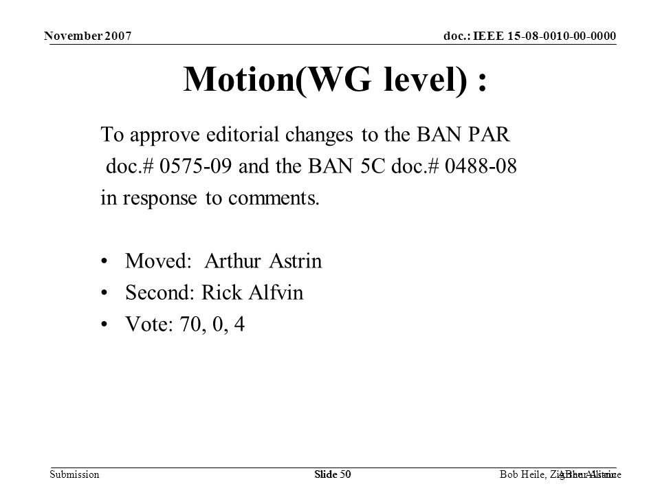 doc.: IEEE Submission November 2007 Bob Heile, ZigBee AllianceSlide 50 Motion(WG level) : To approve editorial changes to the BAN PAR doc.# and the BAN 5C doc.# in response to comments.