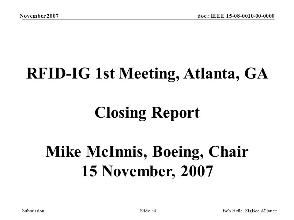 doc.: IEEE Submission November 2007 Bob Heile, ZigBee AllianceSlide 54 RFID-IG 1st Meeting, Atlanta, GA Closing Report Mike McInnis, Boeing, Chair 15 November, 2007