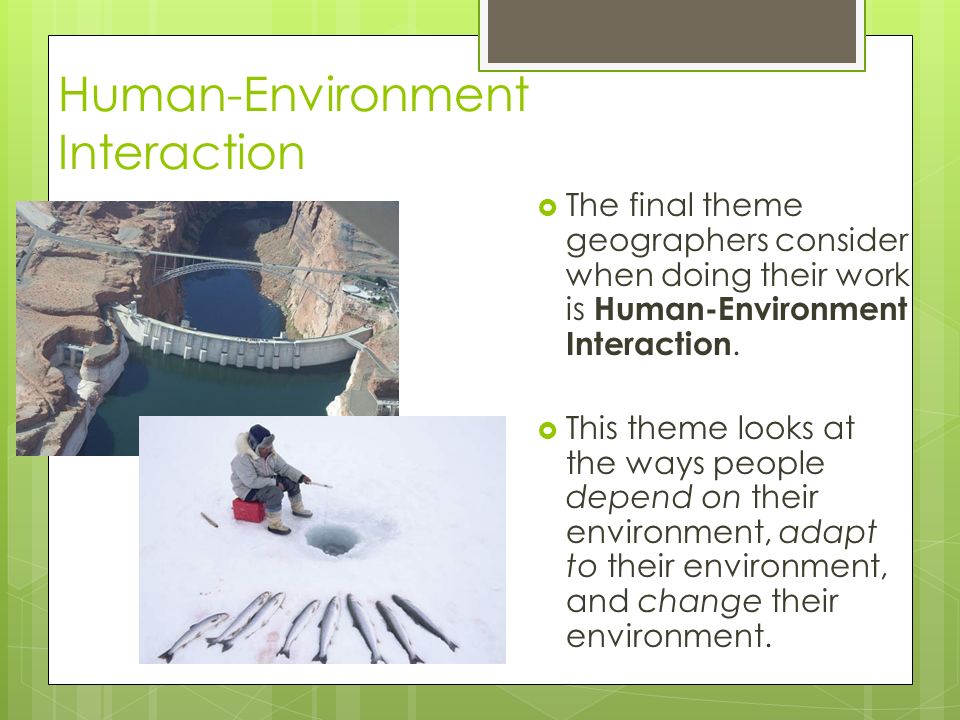 Human-Environment Interaction  The final theme geographers consider when doing their work is Human-Environment Interaction.
