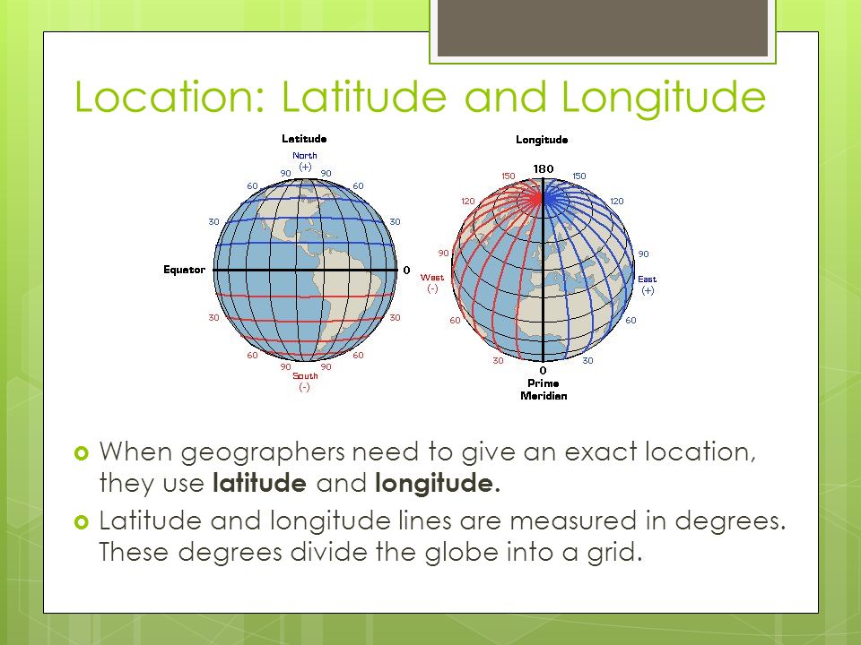 Location: Latitude and Longitude  When geographers need to give an exact location, they use latitude and longitude.
