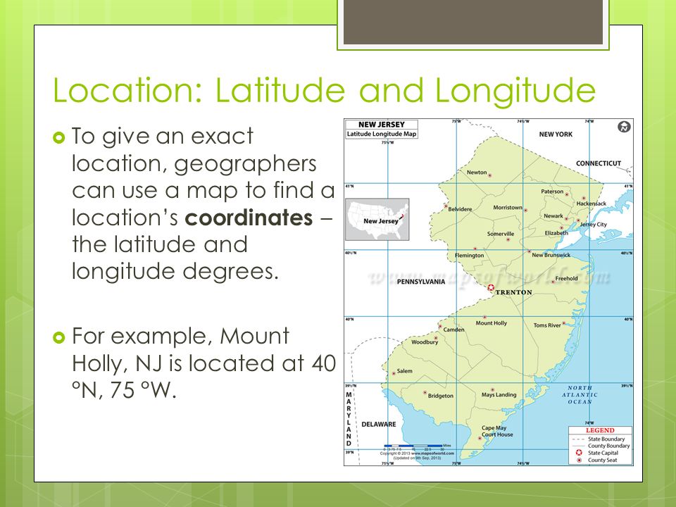Location: Latitude and Longitude  To give an exact location, geographers can use a map to find a location’s coordinates – the latitude and longitude degrees.