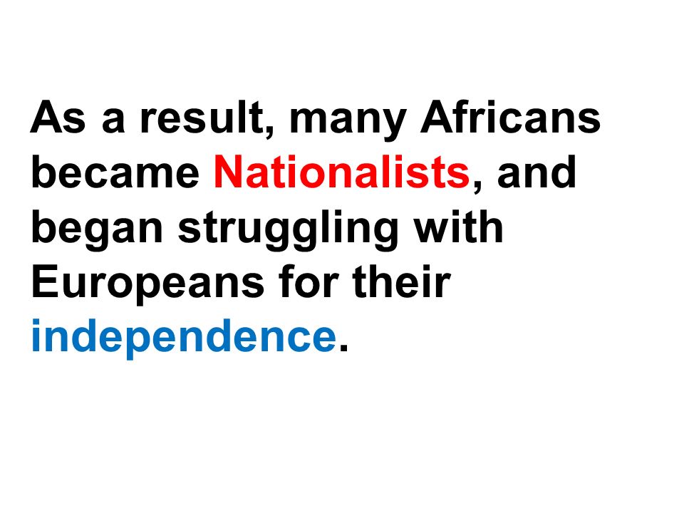As a result, many Africans became Nationalists, and began struggling with Europeans for their independence.