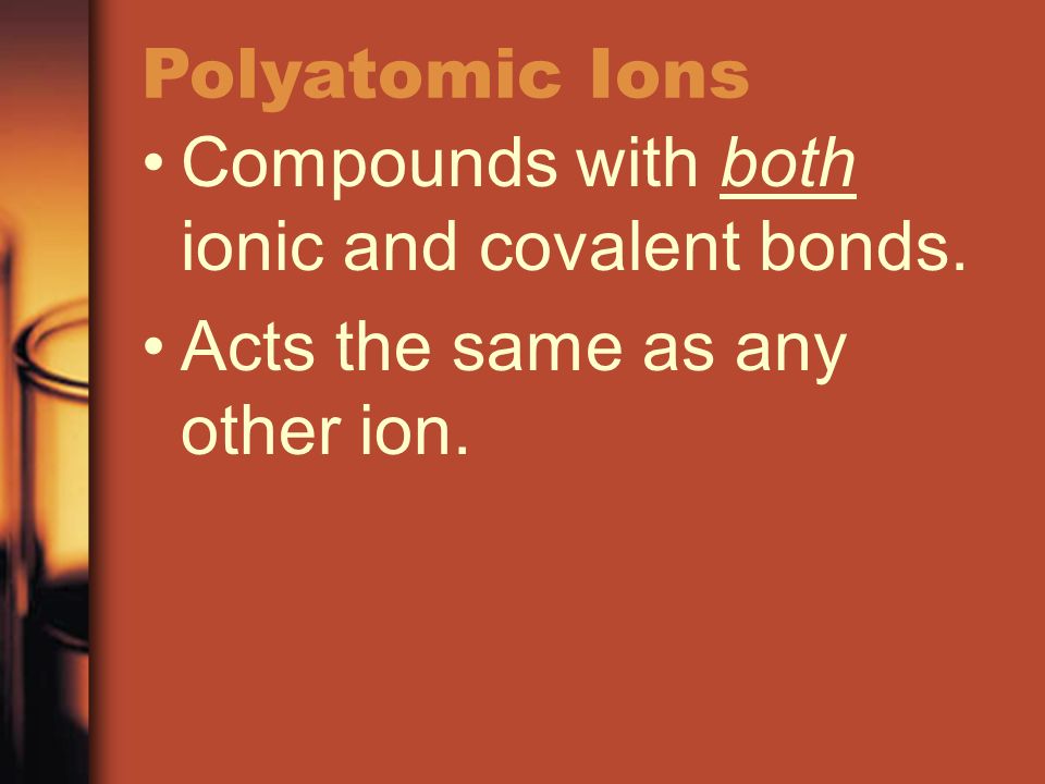 Polyatomic Ions Compounds with both ionic and covalent bonds. Acts the same as any other ion.