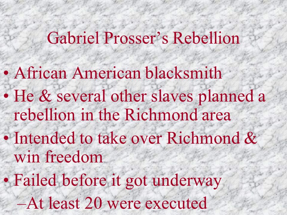 Gabriel Prosser’s Rebellion African American blacksmith He & several other slaves planned a rebellion in the Richmond area Intended to take over Richmond & win freedom Failed before it got underway –At least 20 were executed
