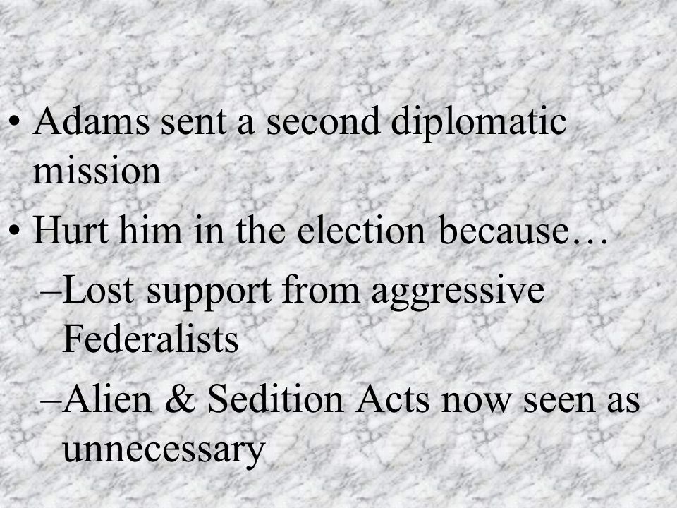 Adams sent a second diplomatic mission Hurt him in the election because… –Lost support from aggressive Federalists –Alien & Sedition Acts now seen as unnecessary