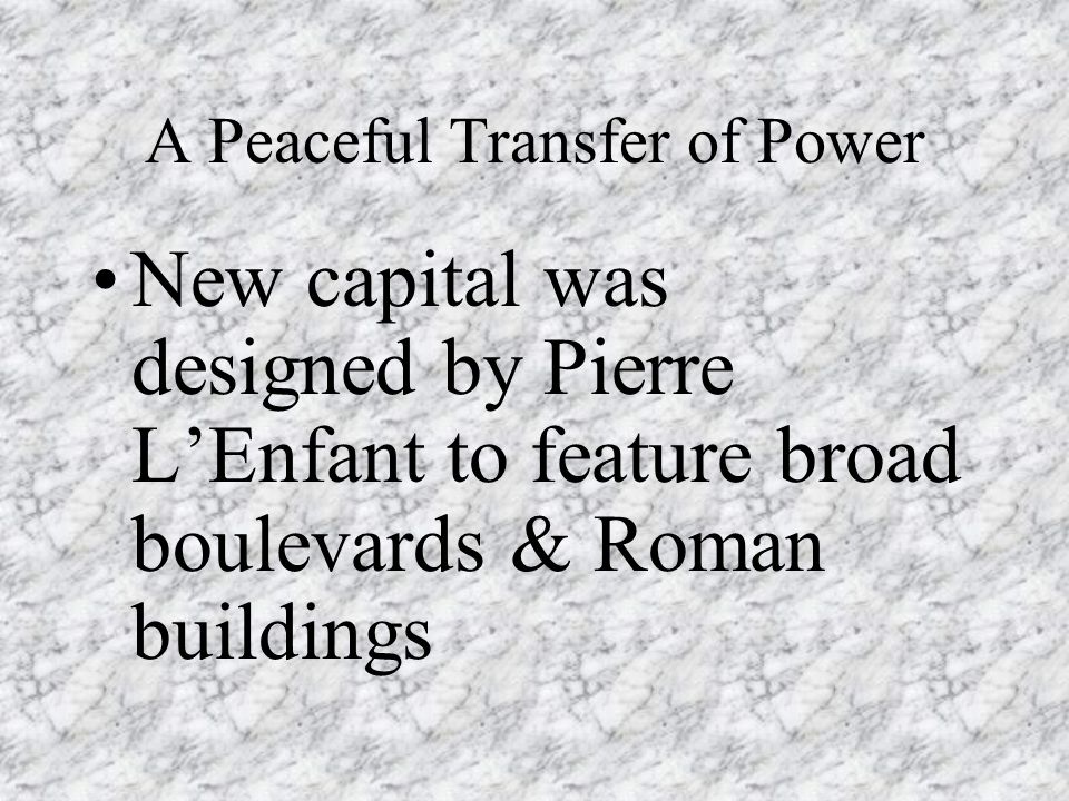 A Peaceful Transfer of Power New capital was designed by Pierre L’Enfant to feature broad boulevards & Roman buildings