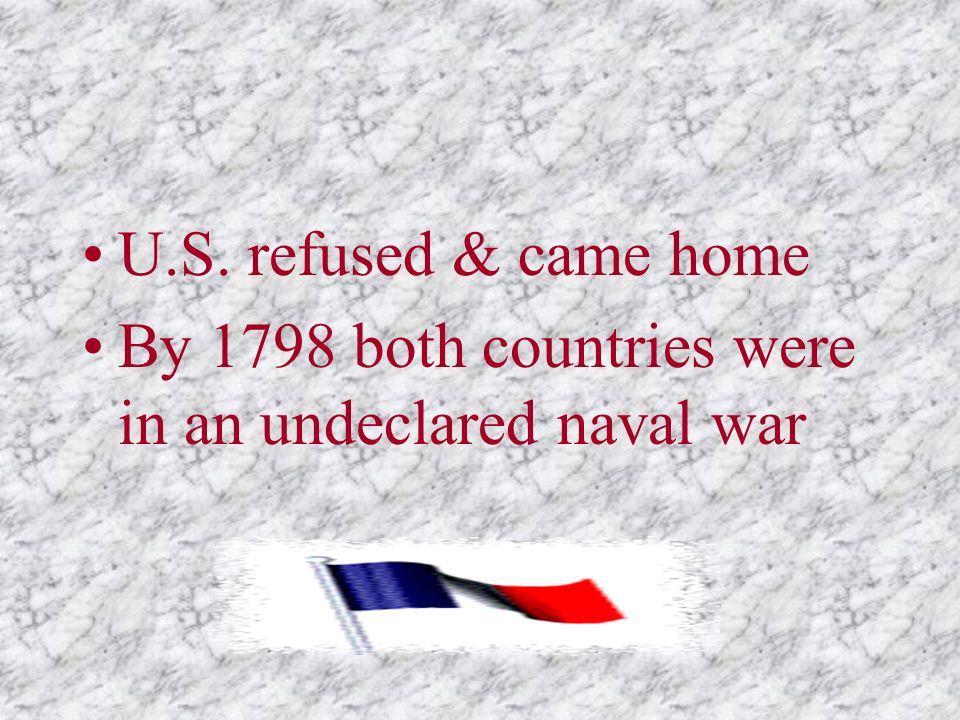 U.S. refused & came home By 1798 both countries were in an undeclared naval war