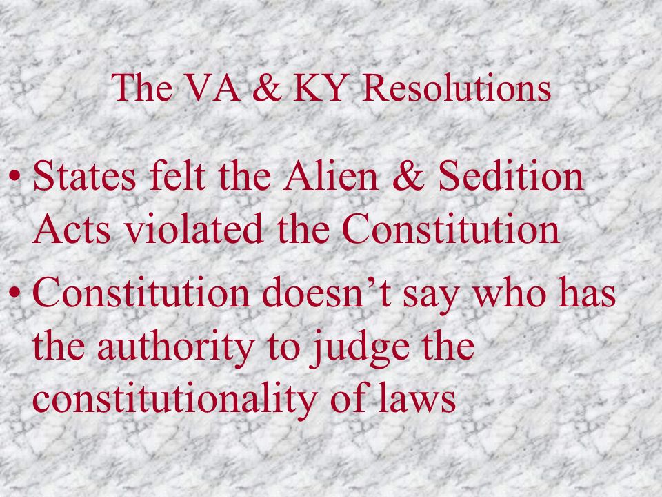 The VA & KY Resolutions States felt the Alien & Sedition Acts violated the Constitution Constitution doesn’t say who has the authority to judge the constitutionality of laws