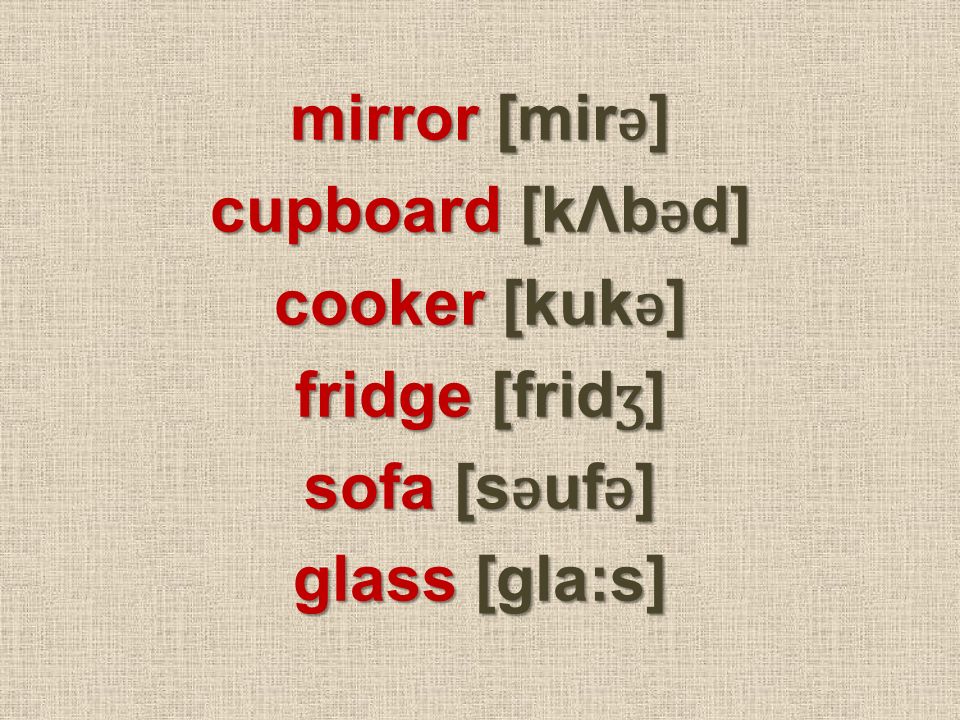 mirror [mir ǝ ] cupboard [kΛb ǝ d] cooker [kuk ǝ ] fridge [frid ʒ ] sofa [s ǝ uf ǝ ] glass [gla:s]