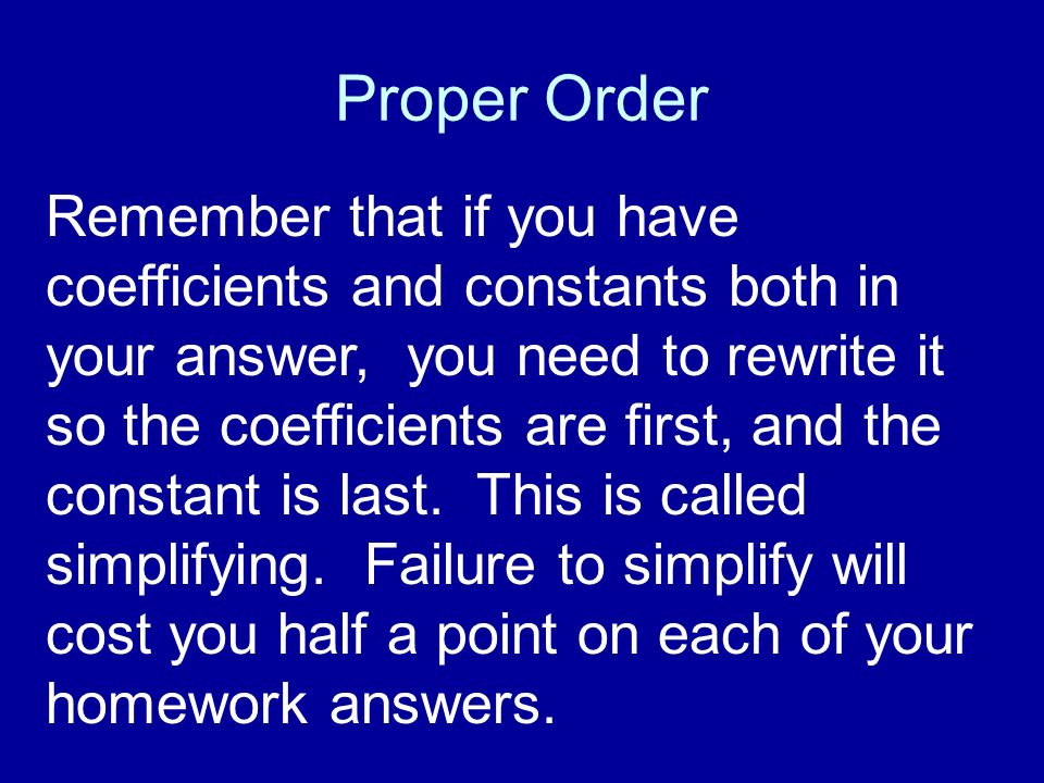 Proper Order Remember that if you have coefficients and constants both in your answer, you need to rewrite it so the coefficients are first, and the constant is last.
