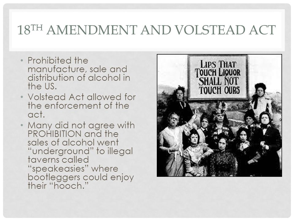 18 TH AMENDMENT AND VOLSTEAD ACT Prohibited the manufacture, sale and distribution of alcohol in the US.