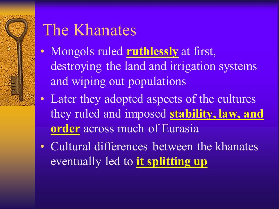 The Khanates Mongols ruled ruthlessly at first, destroying the land and irrigation systems and wiping out populations Later they adopted aspects of the cultures they ruled and imposed stability, law, and order across much of Eurasia Cultural differences between the khanates eventually led to it splitting up