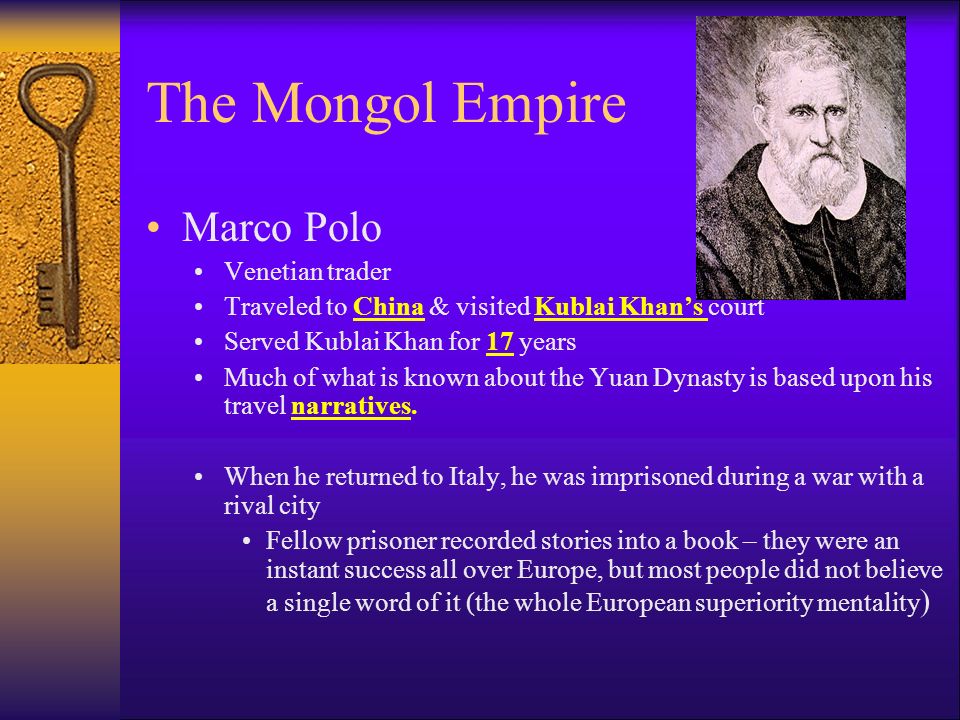 The Mongol Empire Marco Polo Venetian trader Traveled to China & visited Kublai Khan’s court Served Kublai Khan for 17 years Much of what is known about the Yuan Dynasty is based upon his travel narratives.
