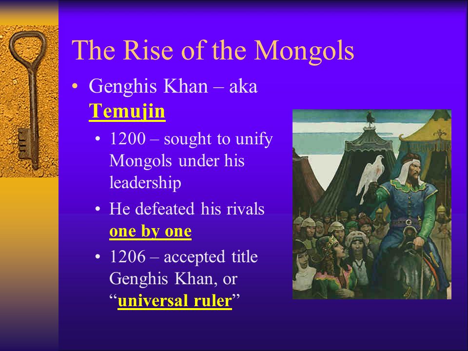 The Rise of the Mongols Genghis Khan – aka Temujin 1200 – sought to unify Mongols under his leadership He defeated his rivals one by one 1206 – accepted title Genghis Khan, or universal ruler