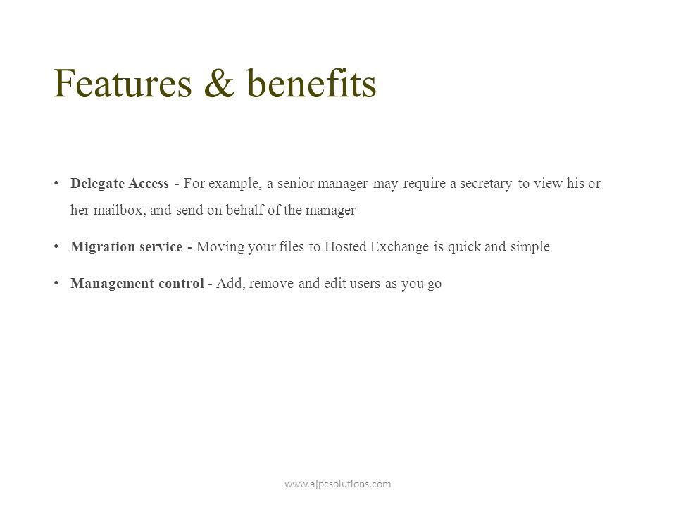 Features & benefits Delegate Access - For example, a senior manager may require a secretary to view his or her mailbox, and send on behalf of the manager Migration service - Moving your files to Hosted Exchange is quick and simple Management control - Add, remove and edit users as you go