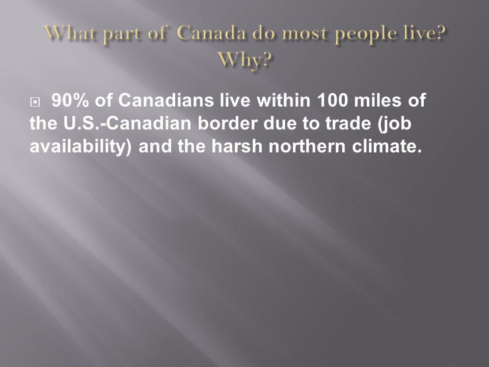  90% of Canadians live within 100 miles of the U.S.-Canadian border due to trade (job availability) and the harsh northern climate.