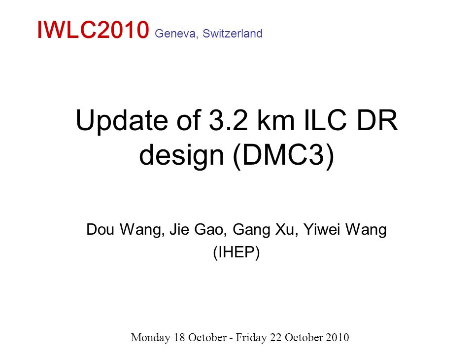 Update of 3.2 km ILC DR design (DMC3) Dou Wang, Jie Gao, Gang Xu, Yiwei Wang (IHEP) IWLC2010 Monday 18 October - Friday 22 October 2010 Geneva, Switzerland