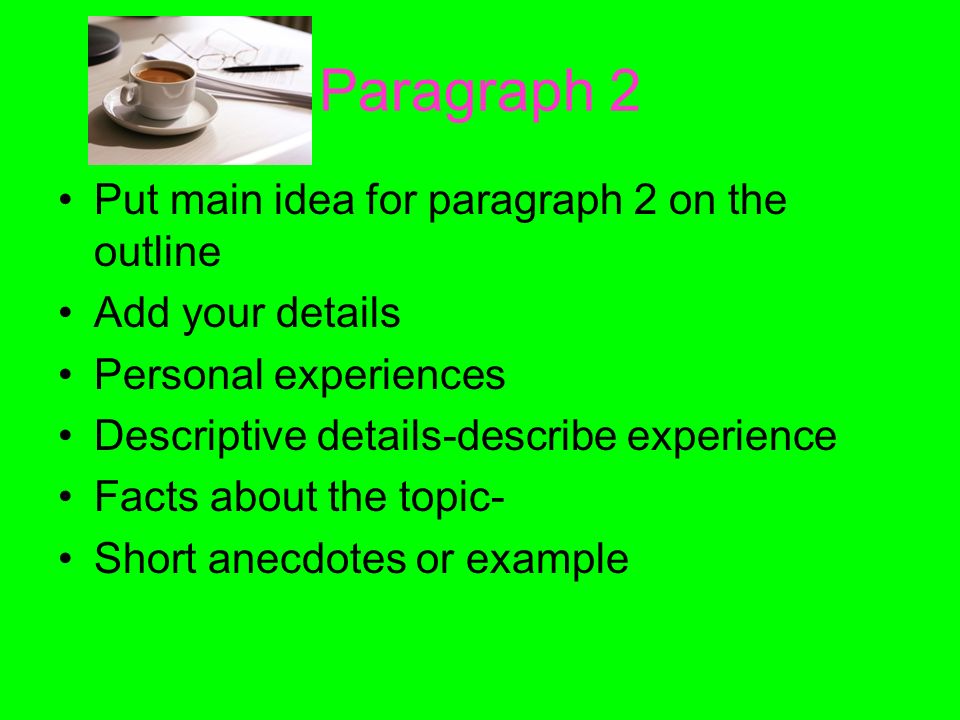 Paragraph 2 Put main idea for paragraph 2 on the outline Add your details Personal experiences Descriptive details-describe experience Facts about the topic- Short anecdotes or example