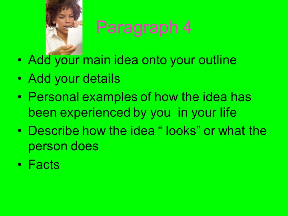 Paragraph 4 Add your main idea onto your outline Add your details Personal examples of how the idea has been experienced by you in your life Describe how the idea looks or what the person does Facts