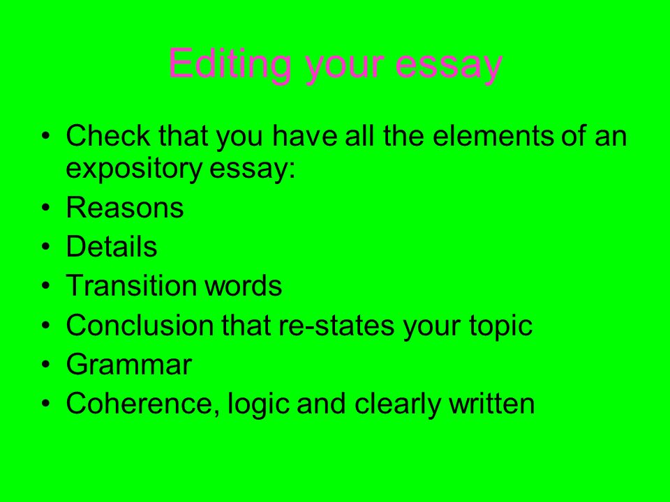 Editing your essay Check that you have all the elements of an expository essay: Reasons Details Transition words Conclusion that re-states your topic Grammar Coherence, logic and clearly written
