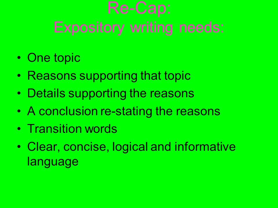 Re-Cap: Expository writing needs: One topic Reasons supporting that topic Details supporting the reasons A conclusion re-stating the reasons Transition words Clear, concise, logical and informative language