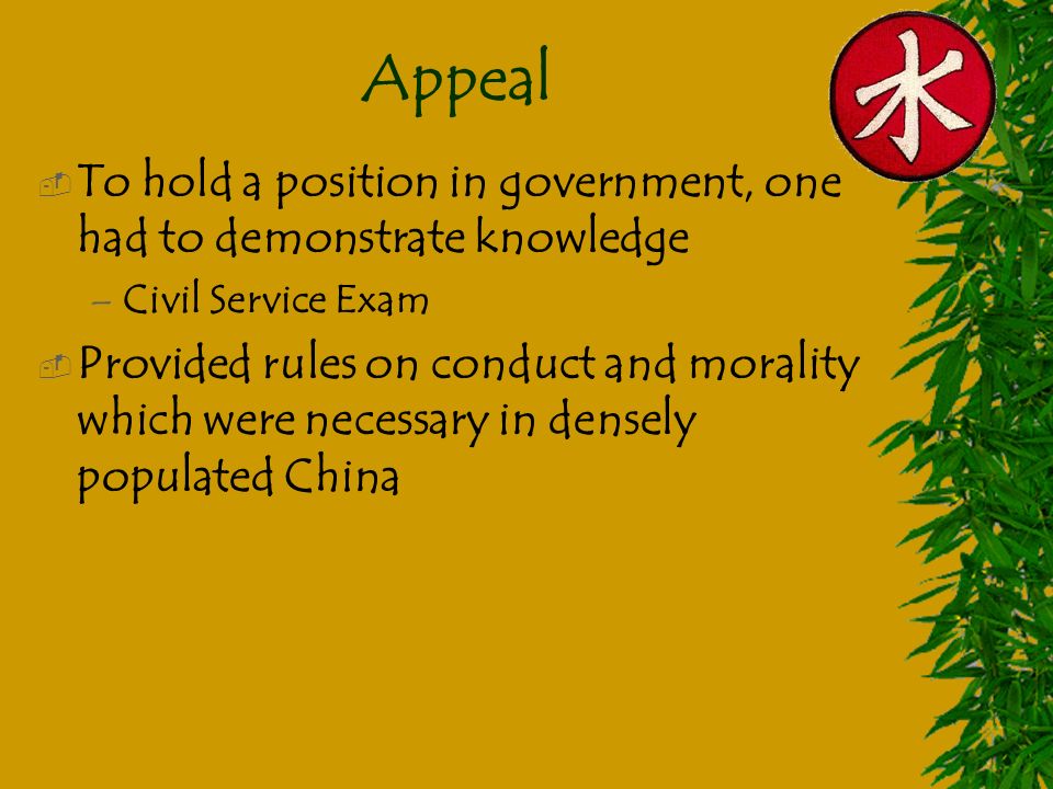 Appeal  To hold a position in government, one had to demonstrate knowledge –Civil Service Exam  Provided rules on conduct and morality which were necessary in densely populated China