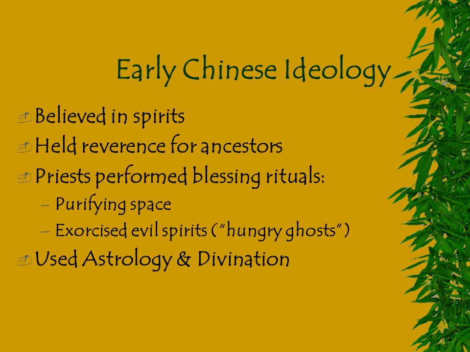 Early Chinese Ideology  Believed in spirits  Held reverence for ancestors  Priests performed blessing rituals: –Purifying space –Exorcised evil spirits ( hungry ghosts )  Used Astrology & Divination