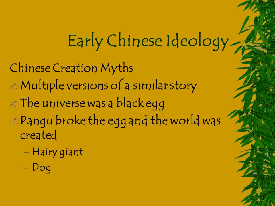 Early Chinese Ideology Chinese Creation Myths  Multiple versions of a similar story  The universe was a black egg  Pangu broke the egg and the world was created –Hairy giant –Dog