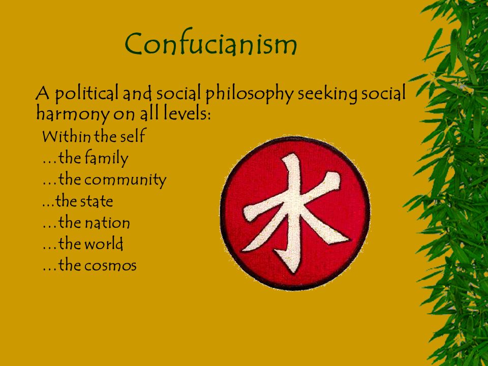 Confucianism A political and social philosophy seeking social harmony on all levels: Within the self …the family …the community...the state …the nation …the world …the cosmos