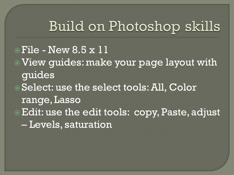  File - New 8.5 x 11  View guides: make your page layout with guides  Select: use the select tools: All, Color range, Lasso  Edit: use the edit tools: copy, Paste, adjust – Levels, saturation