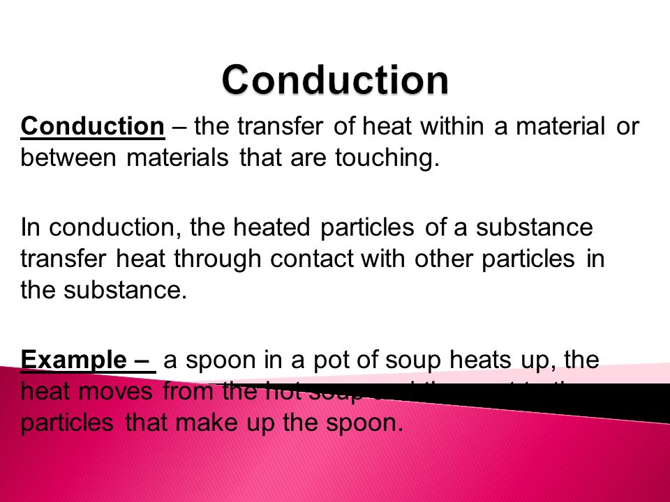 Conduction – the transfer of heat within a material or between materials that are touching.