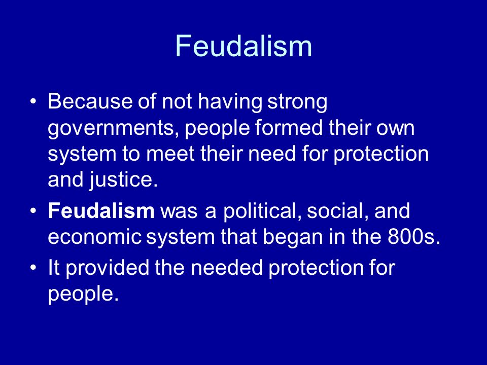 Feudalism Because of not having strong governments, people formed their own system to meet their need for protection and justice.