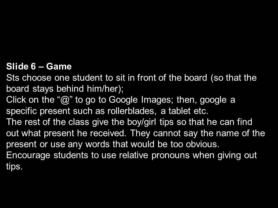 Slide 6 – Game Sts choose one student to sit in front of the board (so that the board stays behind him/her); Click on to go to Google Images; then, google a specific present such as rollerblades, a tablet etc.