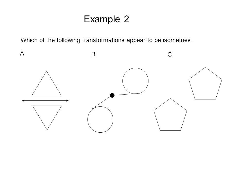 A B C Example 2 Which of the following transformations appear to be isometries.