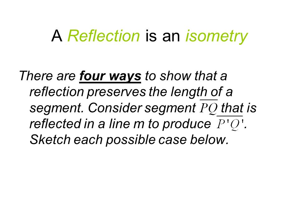 A Reflection is an isometry There are four ways to show that a reflection preserves the length of a segment.